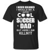 I Never Dreamed I Would Be A Super Cool Soccer Dad But Here I Am Killing It T-Shirts, Hoodies, Long Sleeve