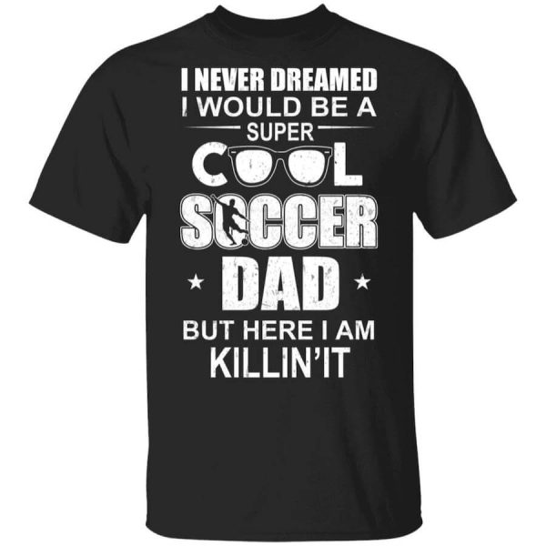 I Never Dreamed I Would Be A Super Cool Soccer Dad But Here I Am Killing It T-Shirts, Hoodies, Long Sleeve
