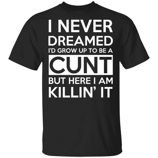 I Never Dreamed I’d Grow Up To Be A Cunt T-Shirts, Hoodies, Long Sleeve