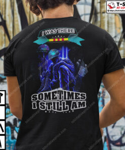 I Was There Sometimes I Still Am Veteran Shirt 1