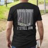 I Was There Sometimes I Still Am Veteran T Shirt