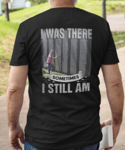I Was There Sometimes I Still Am Veteran T Shirt 1