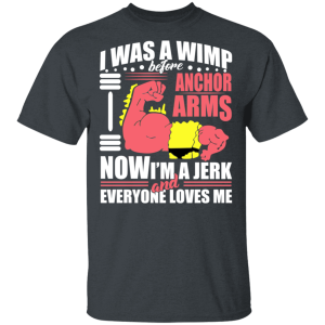 I Was a Wimp Before Anchor Arms Now I’m a Jerk and Everyone Loves Me T-Shirts, Hoodies