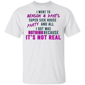 I Went To Benson & Dave’s Super Sick House Party And All I Got Was Nothing Because It’s Not Real T-Shirts, Hoodies, Long Sleeve