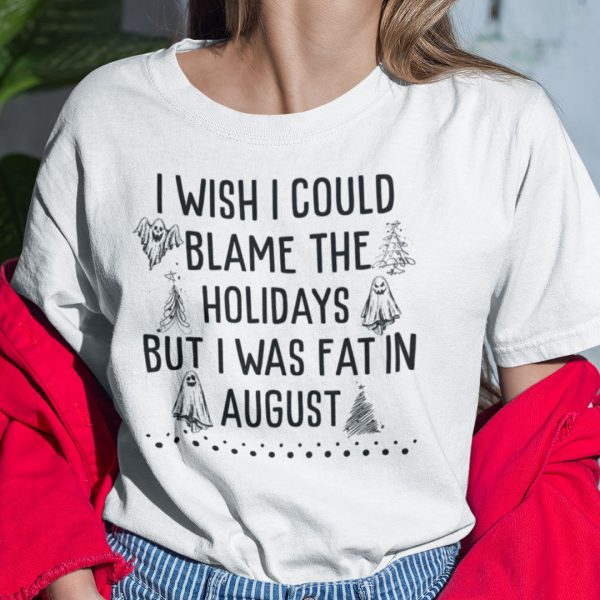 I Wish I Could Blame The Holidays But I Was Fat In August Shirt