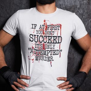 If At First You Don’t Succeed It’s Only Attempted Murder Shirt