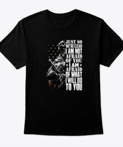 Just So Were Clear Im Not Afraid Of You Shirt Veteran Tee 1