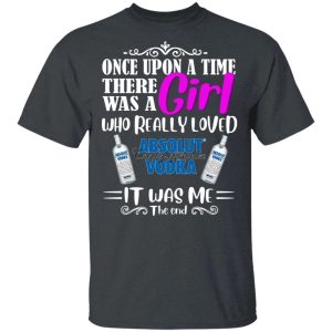 Once Upon A Time There Was A Girl Loved Absolut T shirt Vodka Tee All Day Tee 4