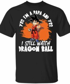 Yes Im A Papa And Yes I Still Watch Dragon Ball Shirt Son Goku Tee All Day Tee 1