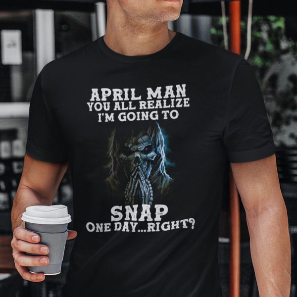 April Man You All Realize I’m Going To Snap One Day Right Shirt