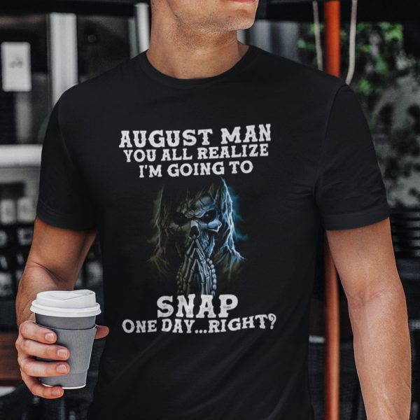 August Man You All Realize I’m Going To Snap One Day Right Shirt