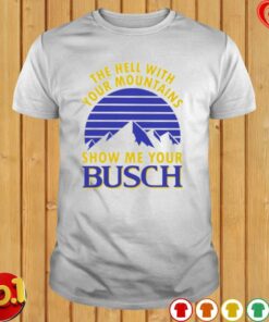 Busch Beer Shirt The Hell With Your Mountains Show Me Your Busch 2