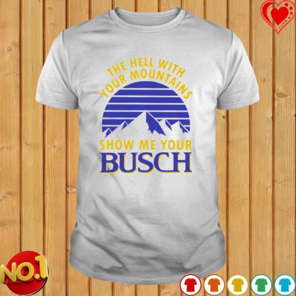 Busch Beer Shirt The Hell With Your Mountains Show Me Your Busch