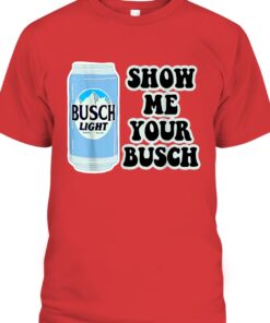 Busch Light Shirt Show Me Your Busch Beer Can 2 Busch Light Shirt Show Me Your Busch Beer Can 3