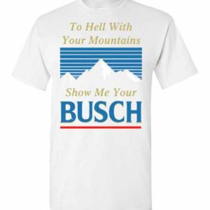 Busch Shirt To Hell With Your Mountains Show Me Your Busch For Beer Fans