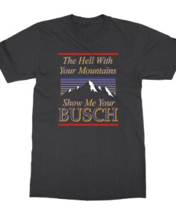 Classic The Hell With Your Mountains Show Me Your Busch Shirt 1