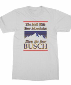 Classic The Hell With Your Mountains Show Me Your Busch Shirt 2 Classic The Hell With Your Mountains Show Me Your Busch Shirt 3