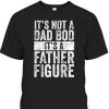 Father’s Day T-Shirt It’s Not A Dad Bod It’s A Father Figure Gift For Dad From Son