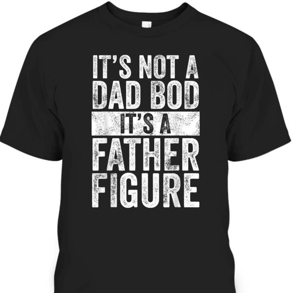 Father’s Day T-Shirt It’s Not A Dad Bod It’s A Father Figure Gift For Dad From Son