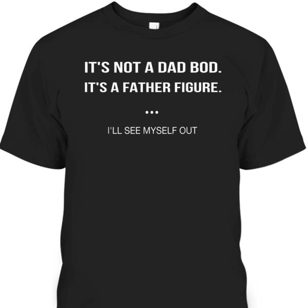 Father’s Day T-Shirt It’s Not A Dad Bod It’s A Father Figure I’ll See Myself Out