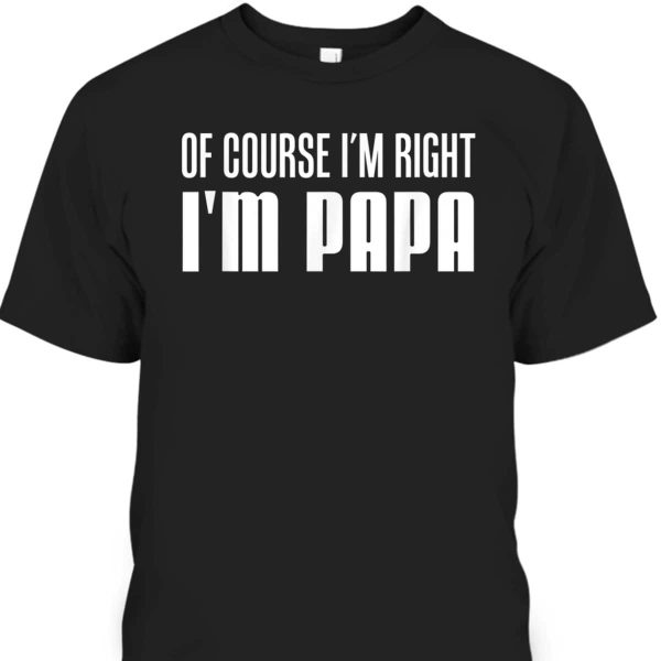 Father’s Day T-Shirt Of Course I’m Right I’m Papa Gift For Grandpa From Grandchildren
