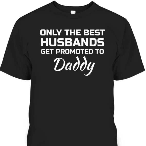 Father’s Day T-Shirt Only The Best Husbands Get Promoted To Daddy
