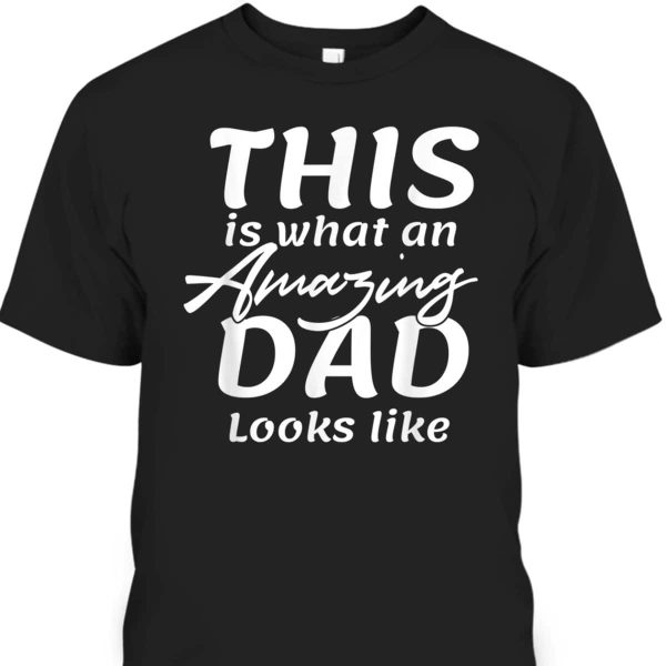 Father’s Day T-Shirt This Is What An Amazing Dad Looks Like