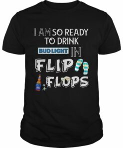 I Am So Ready To Drink Bud Light In Flip Flops T Shirt 1