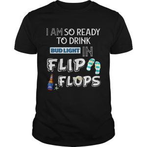 I Am So Ready To Drink Bud Light In Flip Flops T Shirt 1