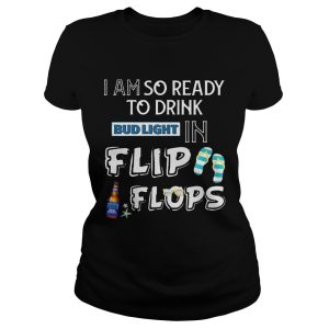 I Am So Ready To Drink Bud Light In Flip Flops T Shirt 2