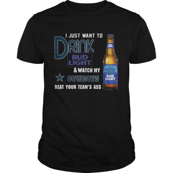 I Just Want To Drink Bud Light Watch My Cowboys Beat Your Team’s Ass T-Shirt