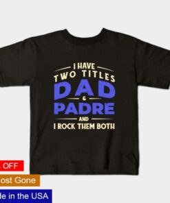 I have two titles Dad and padre and I rock them both shirt 1