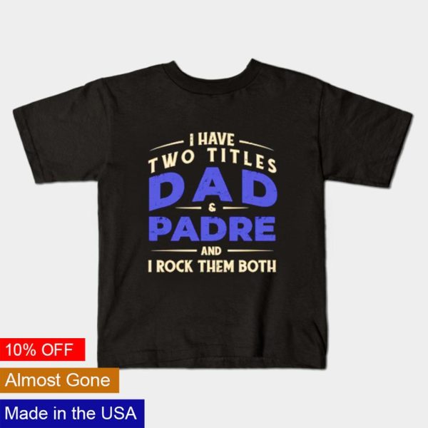I have two titles Dad and padre and I rock them both shirt