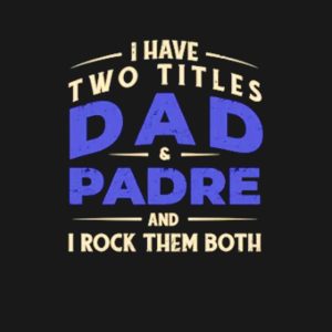 I have two titles Dad and padre and I rock them both shirt