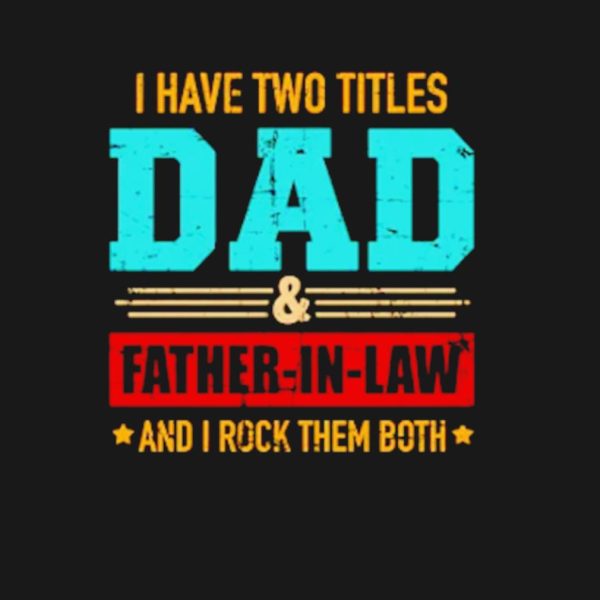 I have two titles dad and Father-in-law and I rock them both shirt