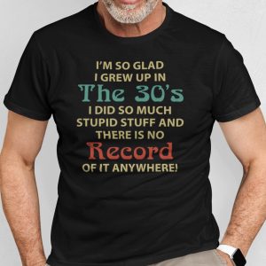 I’m So Glad I Grew Up In The 30’s Shirt