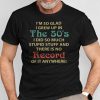 I’m So Glad I Grew Up In The 50’s Shirt