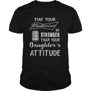 May Your Budweiser Be Stronger Than Your Daughter’s Attitude For Beer Lovers T-Shirt