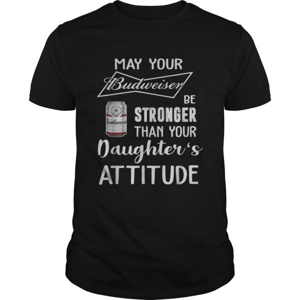 May Your Budweiser Be Stronger Than Your Daughter’s Attitude For Beer Lovers T-Shirt