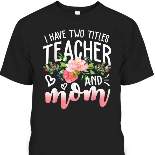 Mother’s Day T-Shirt I Have Two Titles Teacher And Mom
