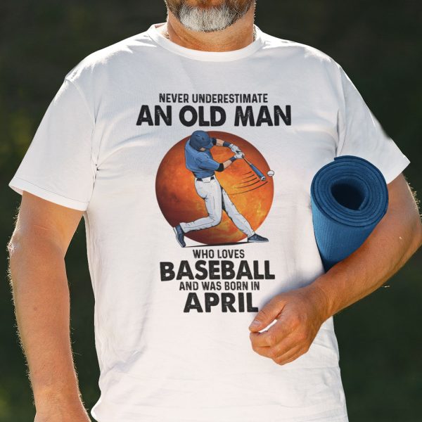 Never Underestimate An Old Man Who Loves Baseball Shirt April