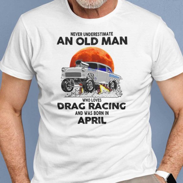 Never Underestimate Old Man Who Loves Drag Racing Shirt April