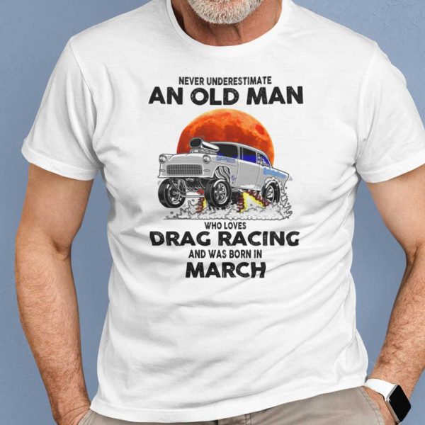 Never Underestimate Old Man Who Loves Drag Racing Shirt March