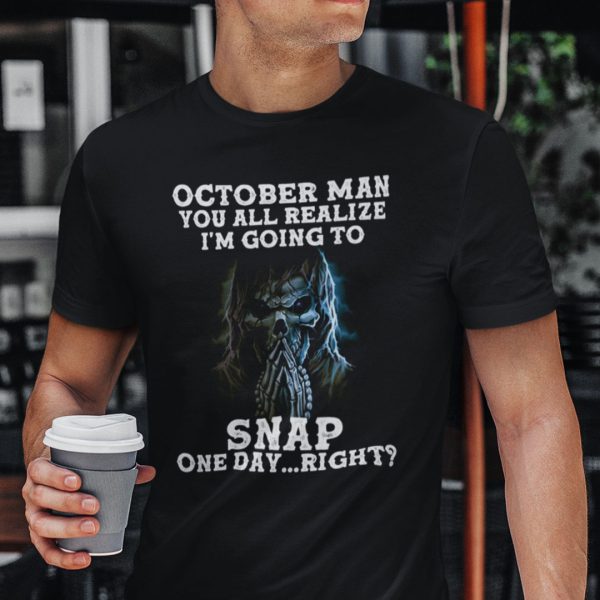 October Man You All Realize I’m Going To Snap One Day Right Shirt