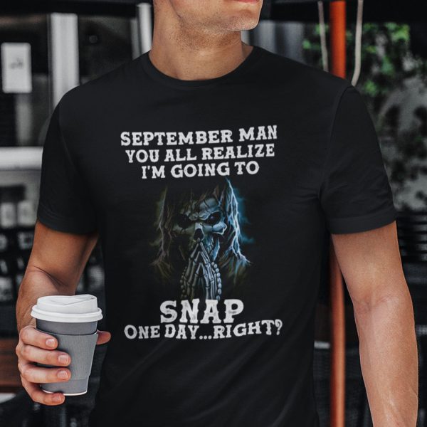 September Man You All Realize I’m Going To Snap One Day Right Shirt