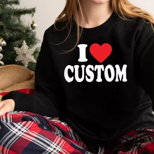 Customize I Love Custom Shirt Sweatshirt Tee