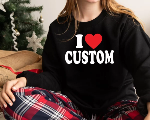 Customize I Love Custom Shirt Sweatshirt Tee