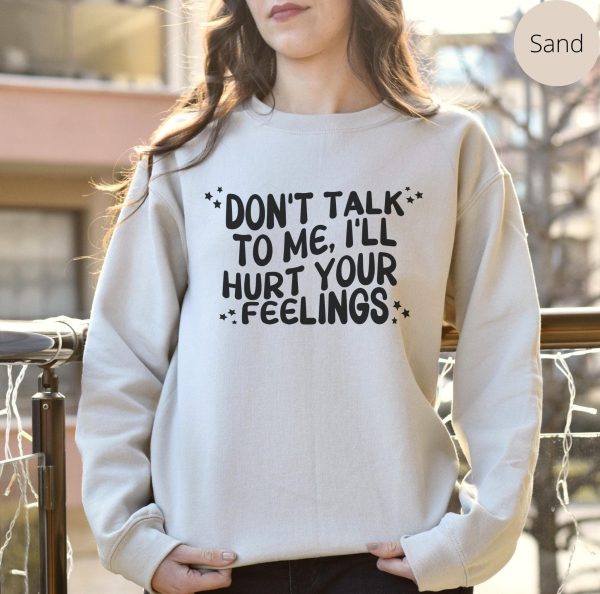 Dont Talk To Me Ill Hurt Your Feelings Funny Sweatshirt Shirt