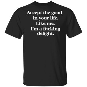 Accept the good in your life like me i’m a fucking delight Shirt Sweatshirt Hoodie Long Sleeve Tank