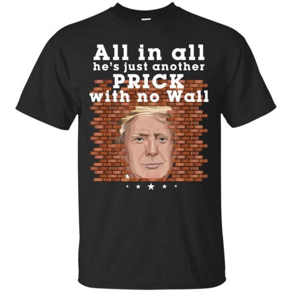 All In All He’s Just Another Prick With No Wall Trump Shirt Sweatshirt Hoodie Long Sleeve Tank